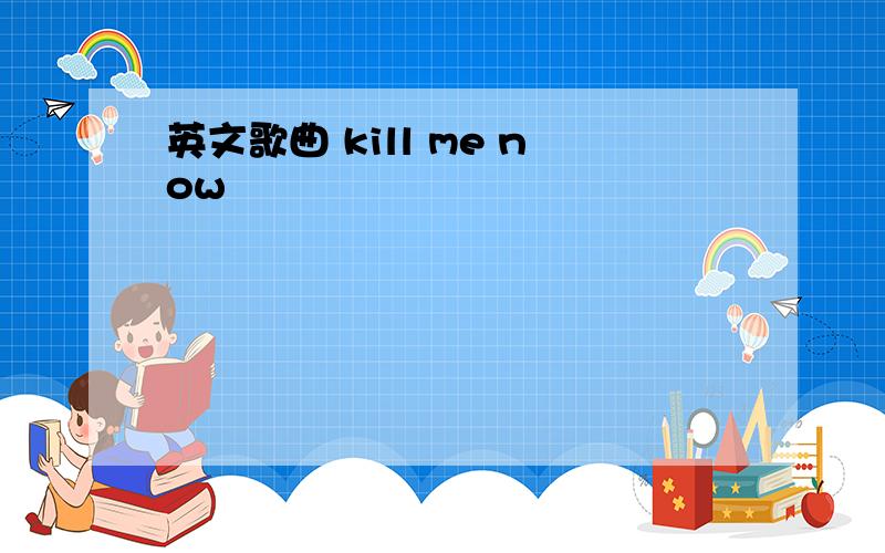 英文歌曲 kill me now