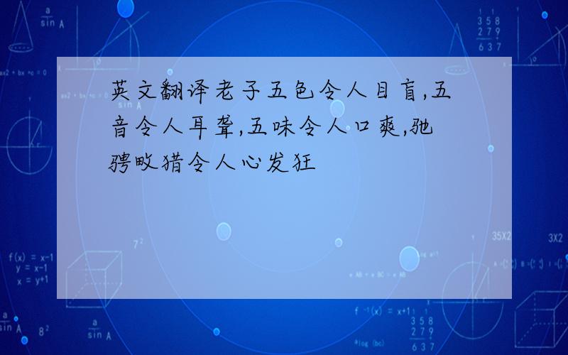 英文翻译老子五色令人目盲,五音令人耳聋,五味令人口爽,驰骋畋猎令人心发狂