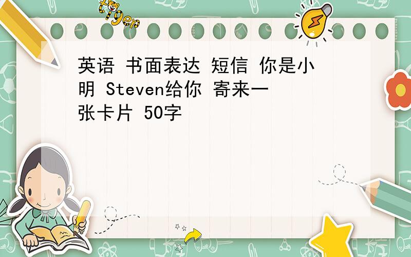 英语 书面表达 短信 你是小明 Steven给你 寄来一张卡片 50字