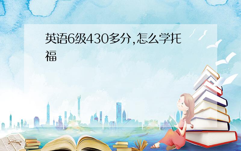 英语6级430多分,怎么学托福