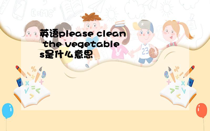 英语please clean the vegetables是什么意思