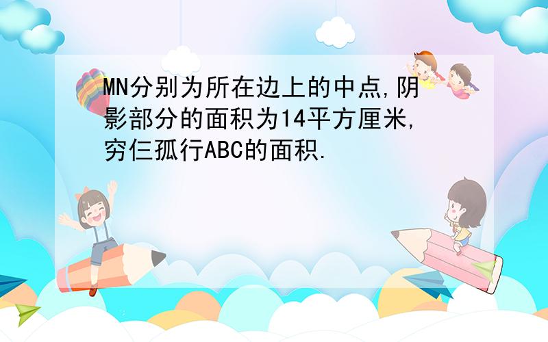 MN分别为所在边上的中点,阴影部分的面积为14平方厘米,穷仨孤行ABC的面积.