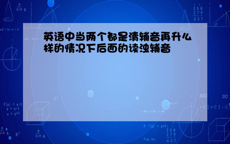 英语中当两个都是清辅音再升么样的情况下后面的读浊辅音