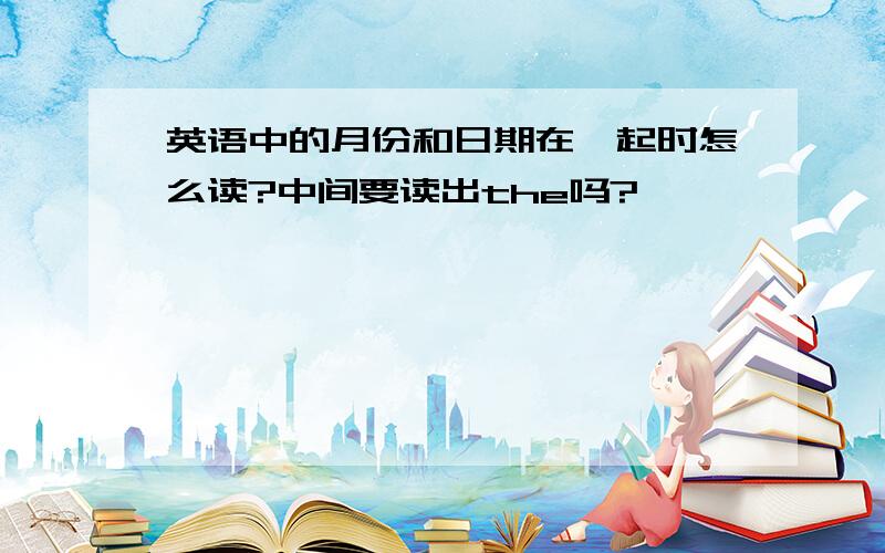 英语中的月份和日期在一起时怎么读?中间要读出the吗?