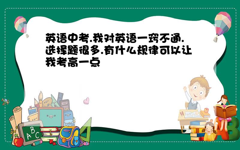 英语中考.我对英语一窍不通.选择题很多.有什么规律可以让我考高一点