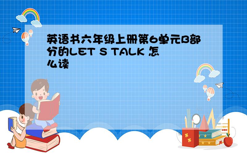 英语书六年级上册第6单元B部分的LET S TALK 怎么读