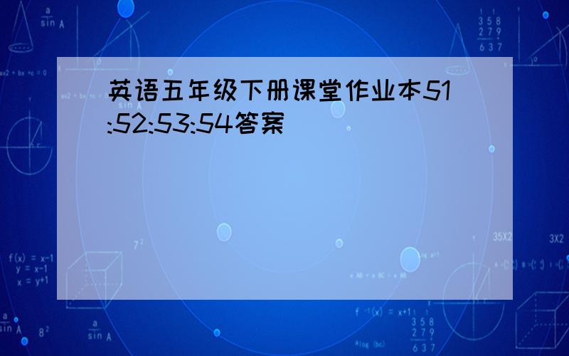 英语五年级下册课堂作业本51:52:53:54答案