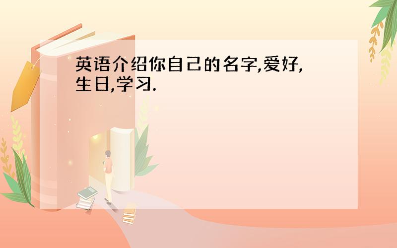 英语介绍你自己的名字,爱好,生日,学习.