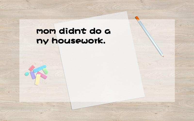 mom didnt do any housework.