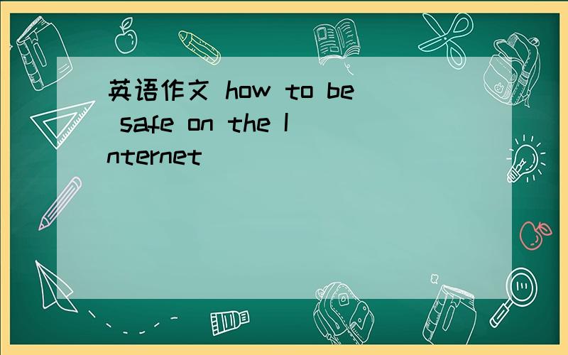 英语作文 how to be safe on the Internet