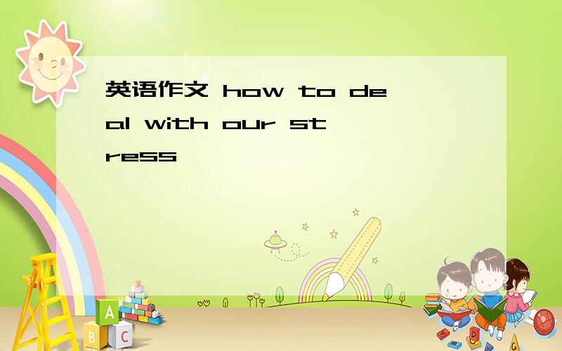 英语作文 how to deal with our stress