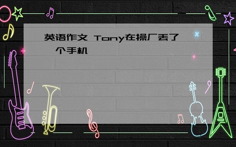 英语作文 Tony在操厂丢了一个手机