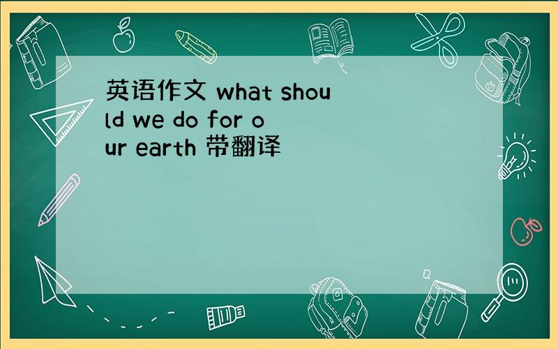 英语作文 what should we do for our earth 带翻译