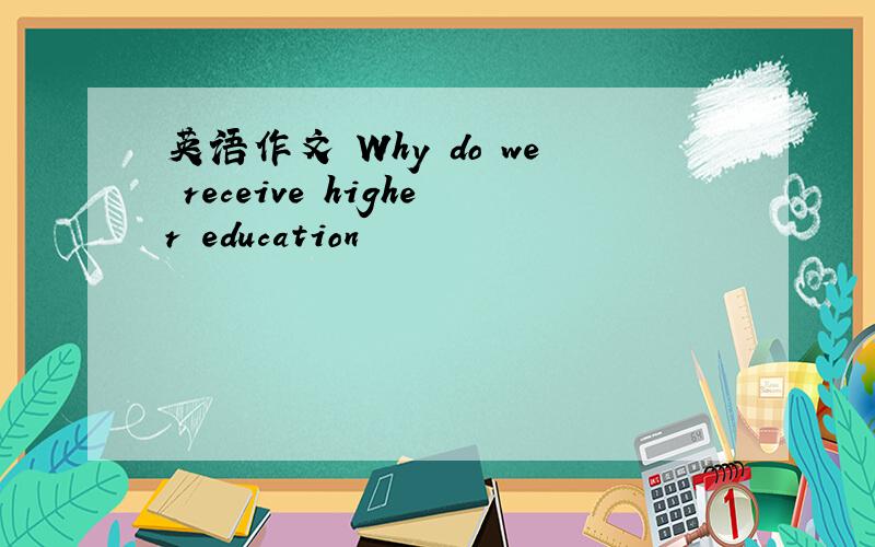 英语作文 Why do we receive higher education