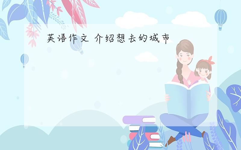 英语作文 介绍想去的城市