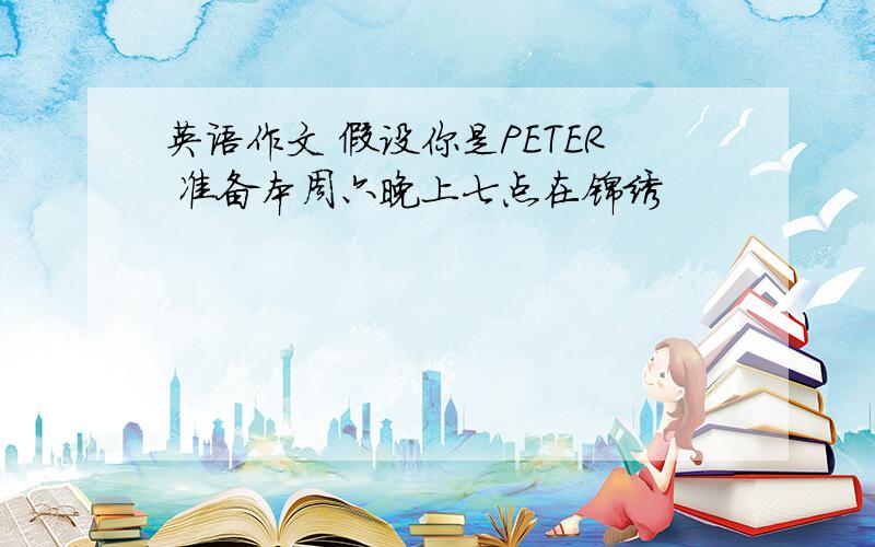 英语作文 假设你是PETER 准备本周六晚上七点在锦绣