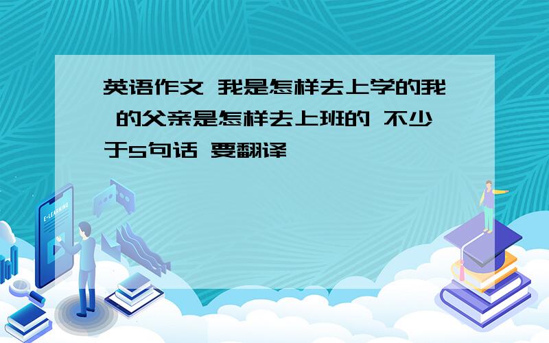 英语作文 我是怎样去上学的我 的父亲是怎样去上班的 不少于5句话 要翻译