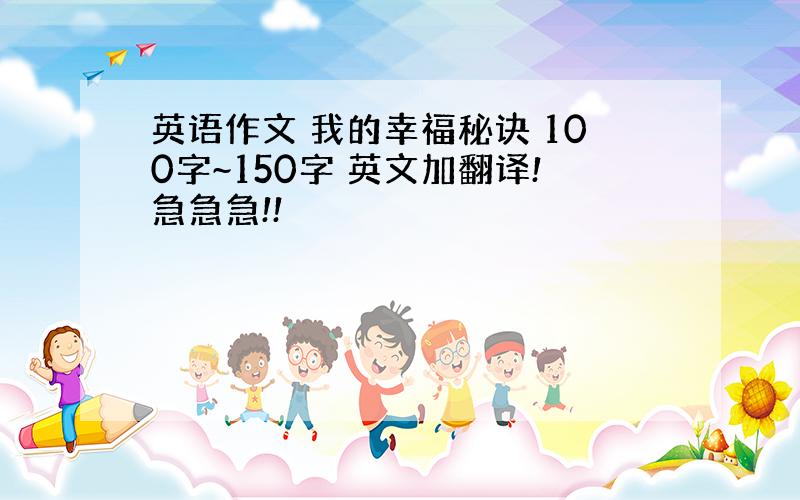 英语作文 我的幸福秘诀 100字~150字 英文加翻译!急急急!!