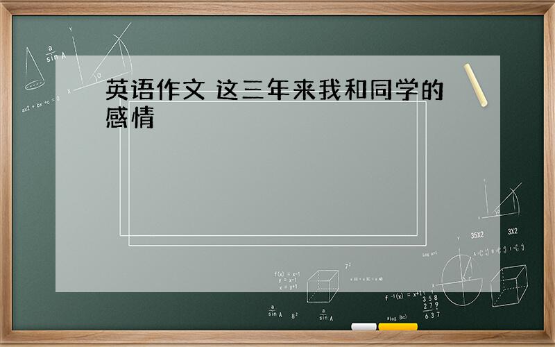 英语作文 这三年来我和同学的感情