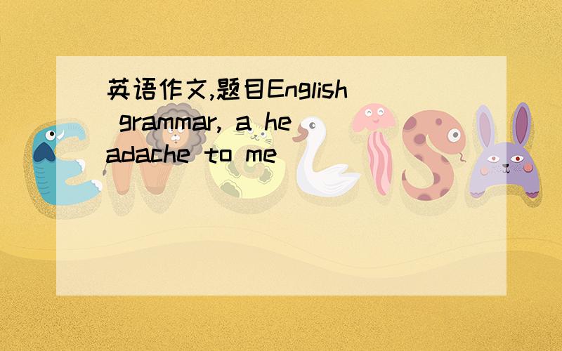 英语作文,题目English grammar, a headache to me