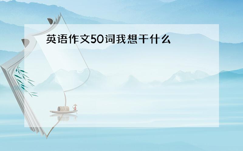 英语作文50词我想干什么