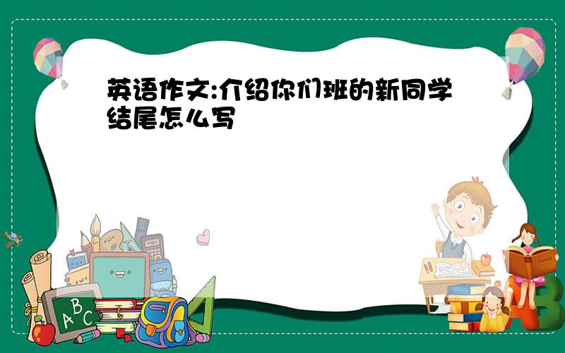 英语作文:介绍你们班的新同学结尾怎么写