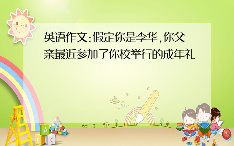 英语作文:假定你是李华,你父亲最近参加了你校举行的成年礼