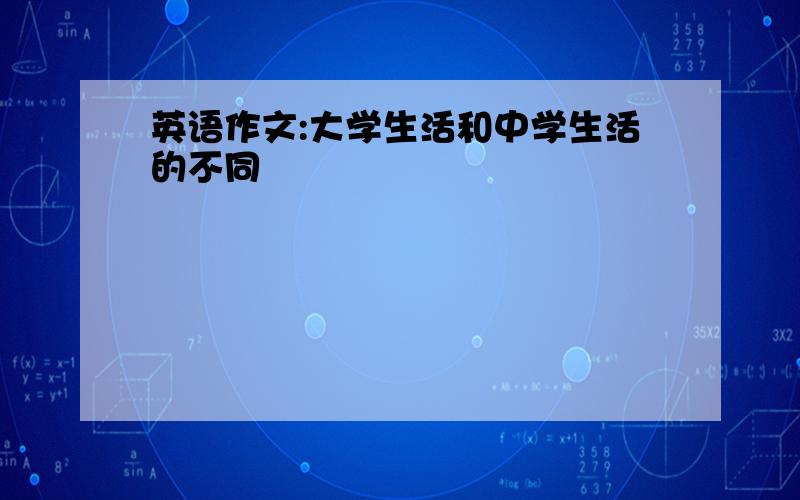 英语作文:大学生活和中学生活的不同