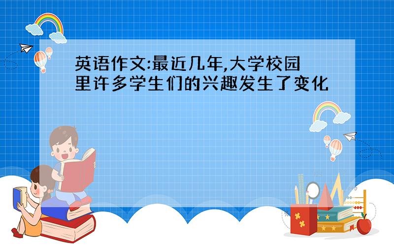 英语作文:最近几年,大学校园里许多学生们的兴趣发生了变化