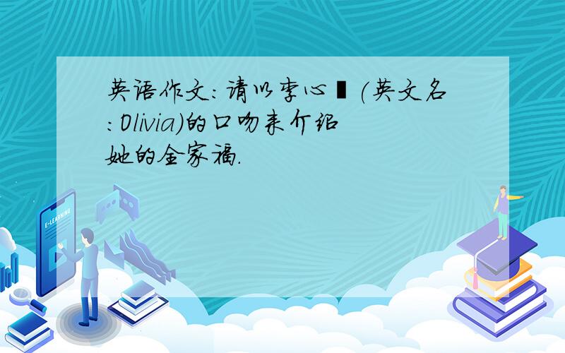 英语作文:请以李心祺(英文名:Olivia)的口吻来介绍她的全家福.