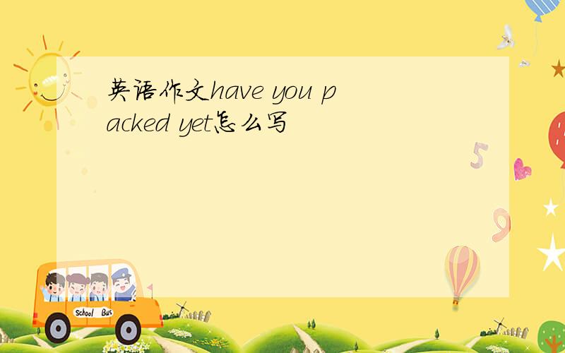 英语作文have you packed yet怎么写