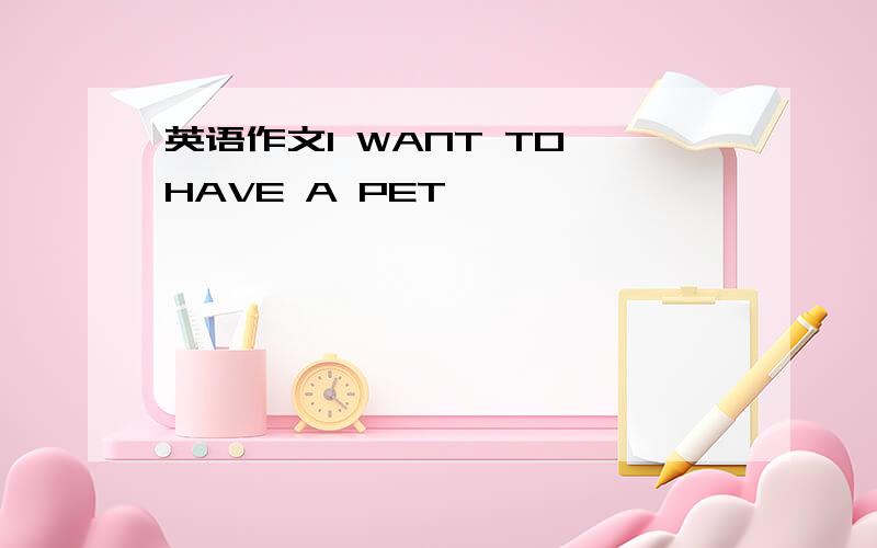 英语作文I WANT TO HAVE A PET