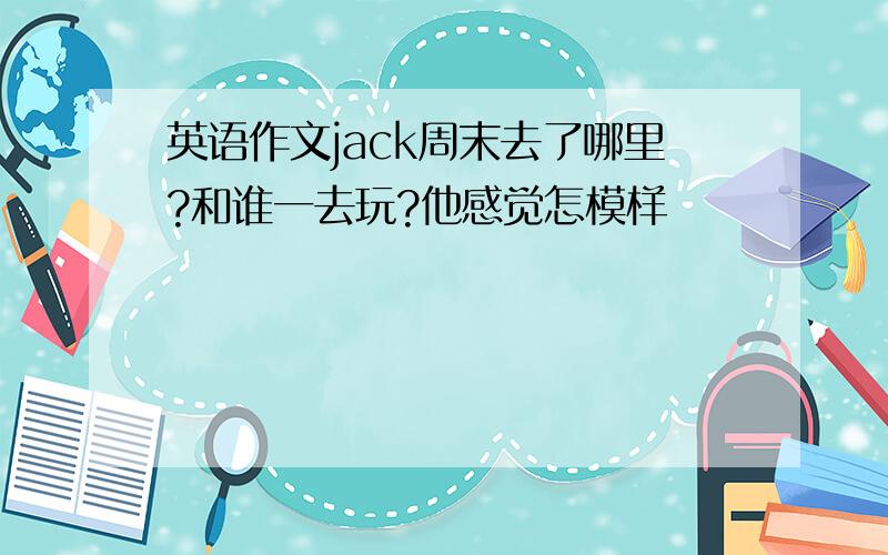 英语作文jack周末去了哪里?和谁一去玩?他感觉怎模样