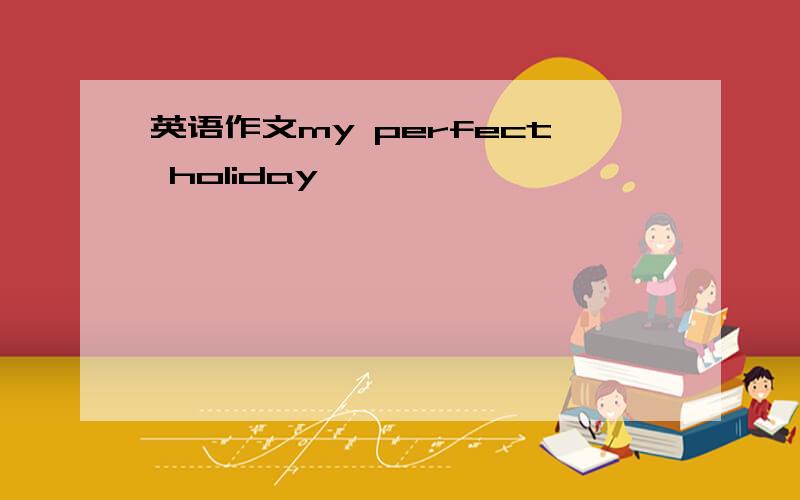 英语作文my perfect holiday