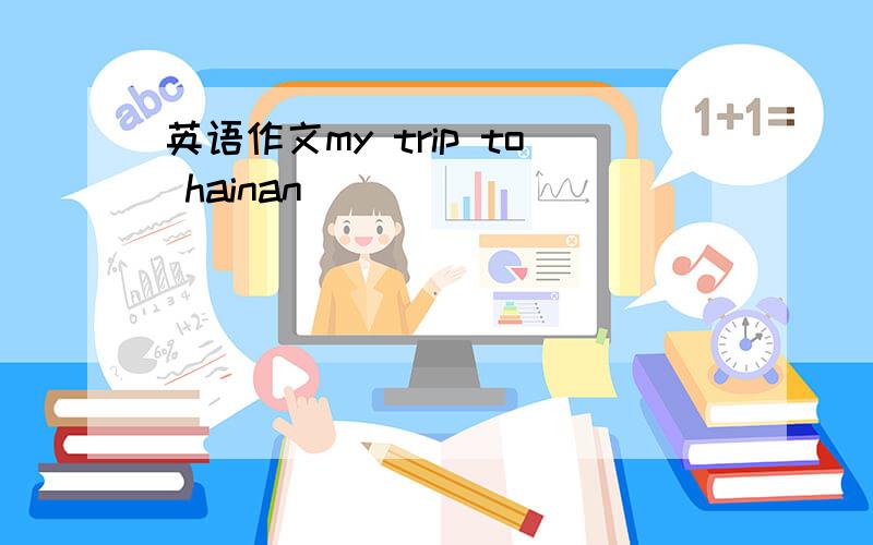 英语作文my trip to hainan