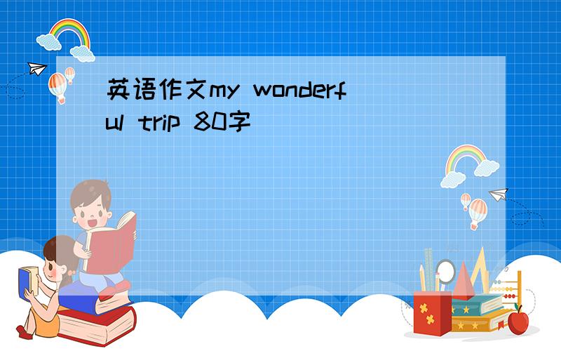 英语作文my wonderful trip 80字