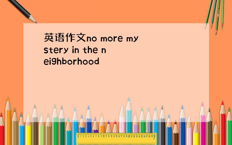 英语作文no more mystery in the neighborhood