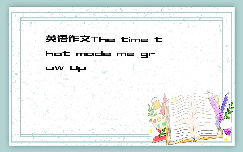 英语作文The time that made me grow up