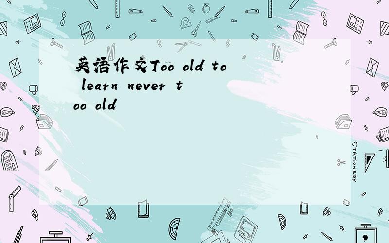 英语作文Too old to learn never too old