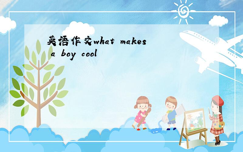 英语作文what makes a boy cool