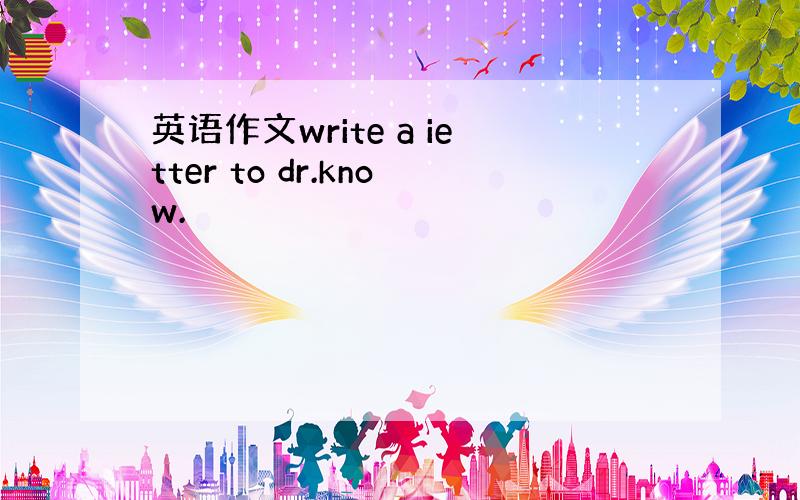 英语作文write a ietter to dr.know.