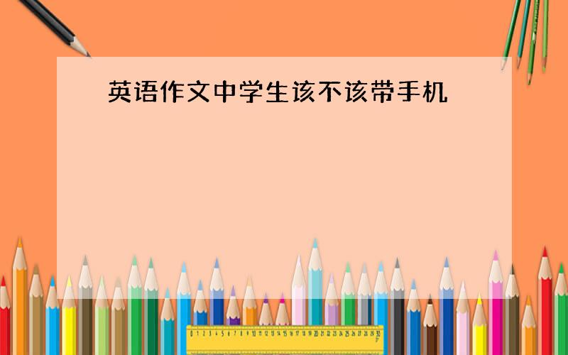 英语作文中学生该不该带手机