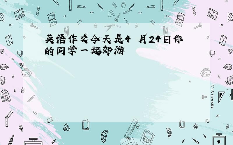 英语作文今天是4 月24日你的同学一起郊游