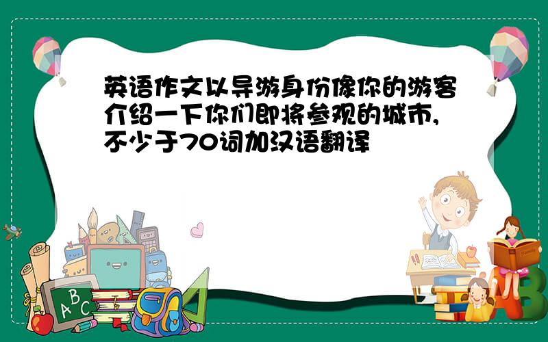 英语作文以导游身份像你的游客介绍一下你们即将参观的城市,不少于70词加汉语翻译