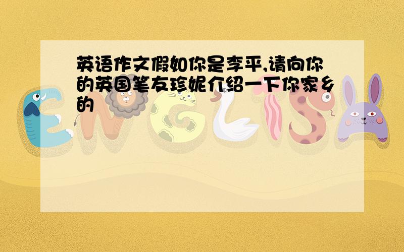 英语作文假如你是李平,请向你的英国笔友珍妮介绍一下你家乡的