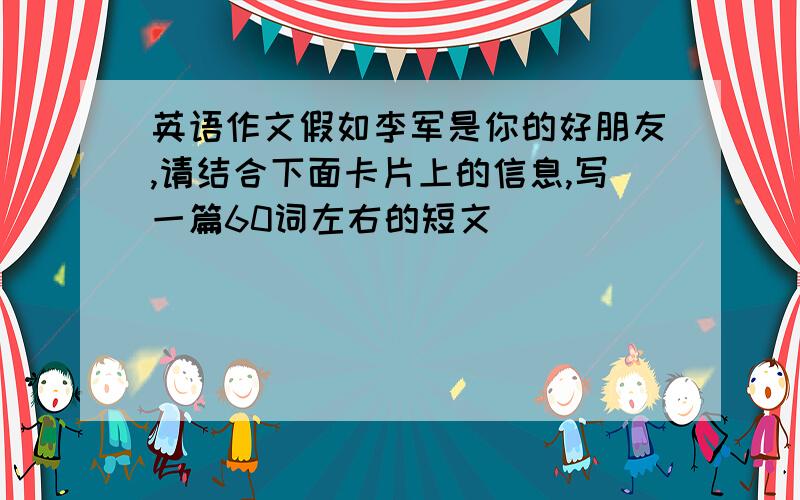 英语作文假如李军是你的好朋友,请结合下面卡片上的信息,写一篇60词左右的短文