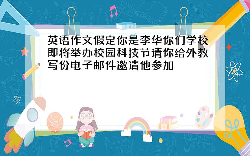 英语作文假定你是李华你们学校即将举办校园科技节请你给外教写份电子邮件邀请他参加