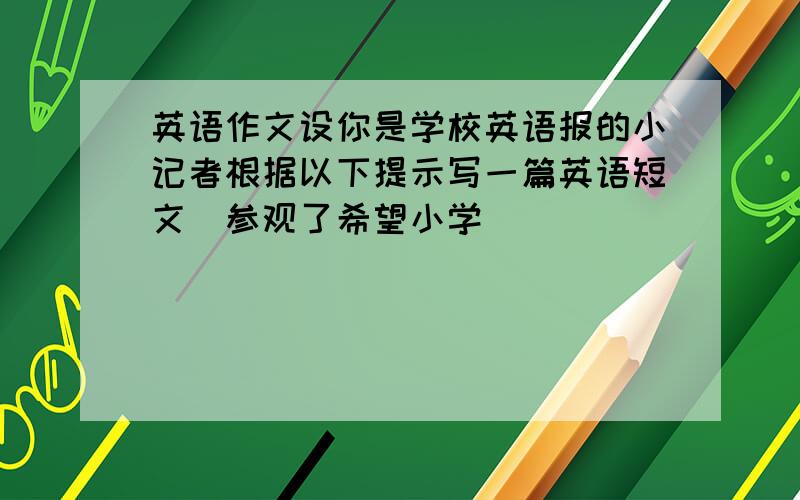 英语作文设你是学校英语报的小记者根据以下提示写一篇英语短文(参观了希望小学)