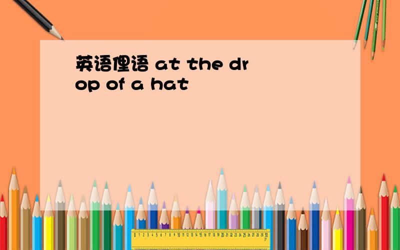 英语俚语 at the drop of a hat