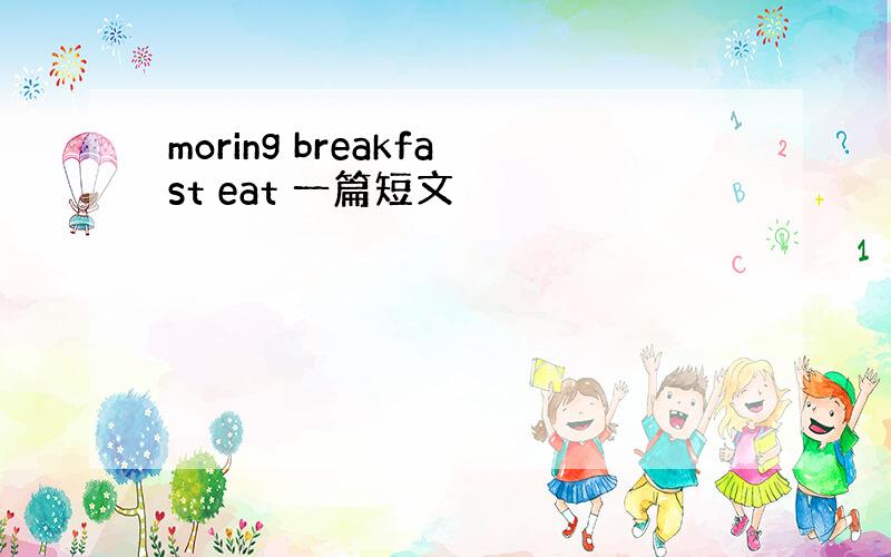 moring breakfast eat 一篇短文